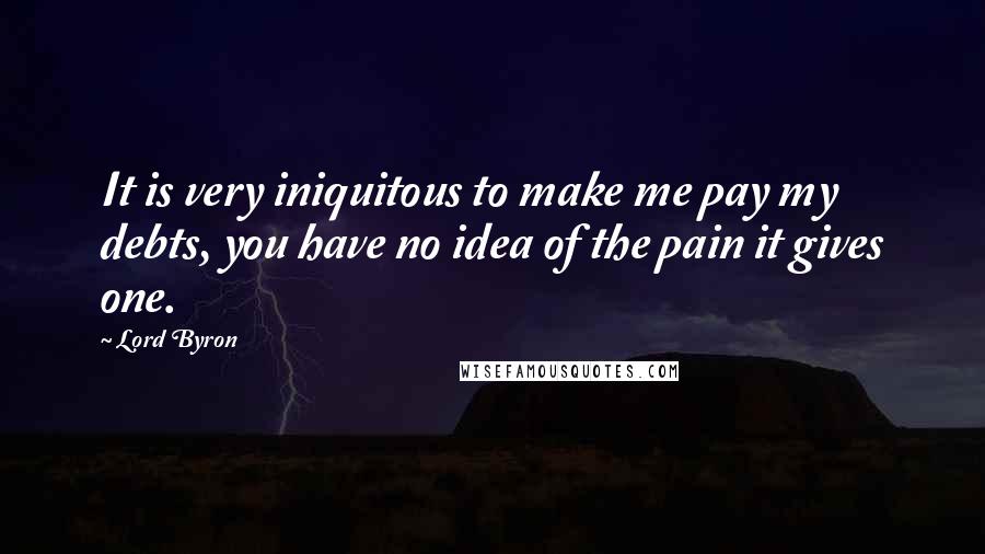 Lord Byron Quotes: It is very iniquitous to make me pay my debts, you have no idea of the pain it gives one.