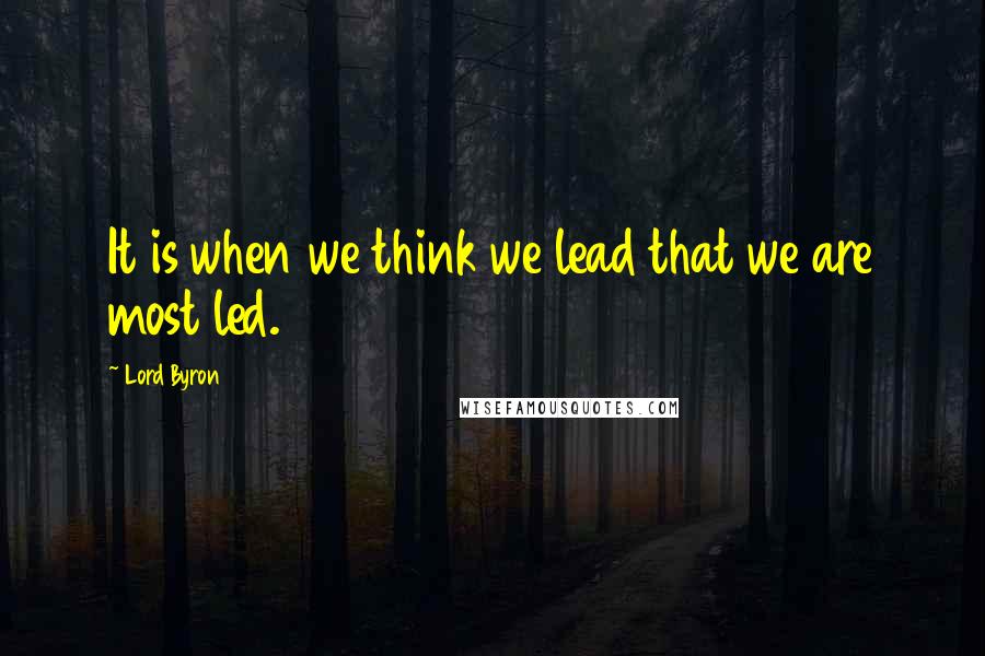 Lord Byron Quotes: It is when we think we lead that we are most led.