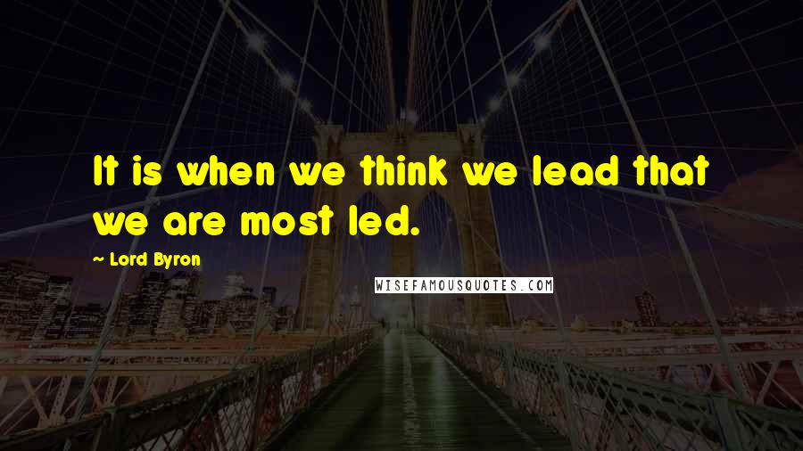 Lord Byron Quotes: It is when we think we lead that we are most led.