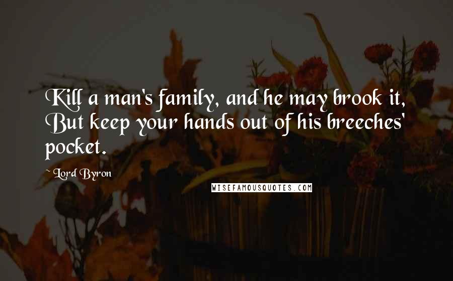 Lord Byron Quotes: Kill a man's family, and he may brook it, But keep your hands out of his breeches' pocket.
