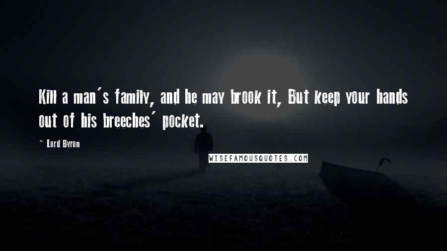Lord Byron Quotes: Kill a man's family, and he may brook it, But keep your hands out of his breeches' pocket.