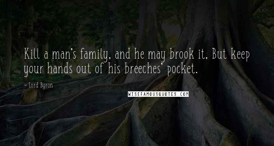 Lord Byron Quotes: Kill a man's family, and he may brook it, But keep your hands out of his breeches' pocket.