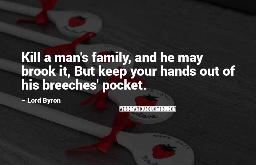 Lord Byron Quotes: Kill a man's family, and he may brook it, But keep your hands out of his breeches' pocket.