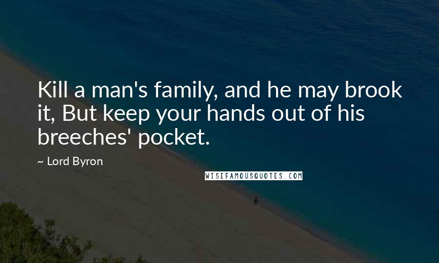 Lord Byron Quotes: Kill a man's family, and he may brook it, But keep your hands out of his breeches' pocket.