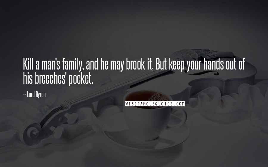 Lord Byron Quotes: Kill a man's family, and he may brook it, But keep your hands out of his breeches' pocket.