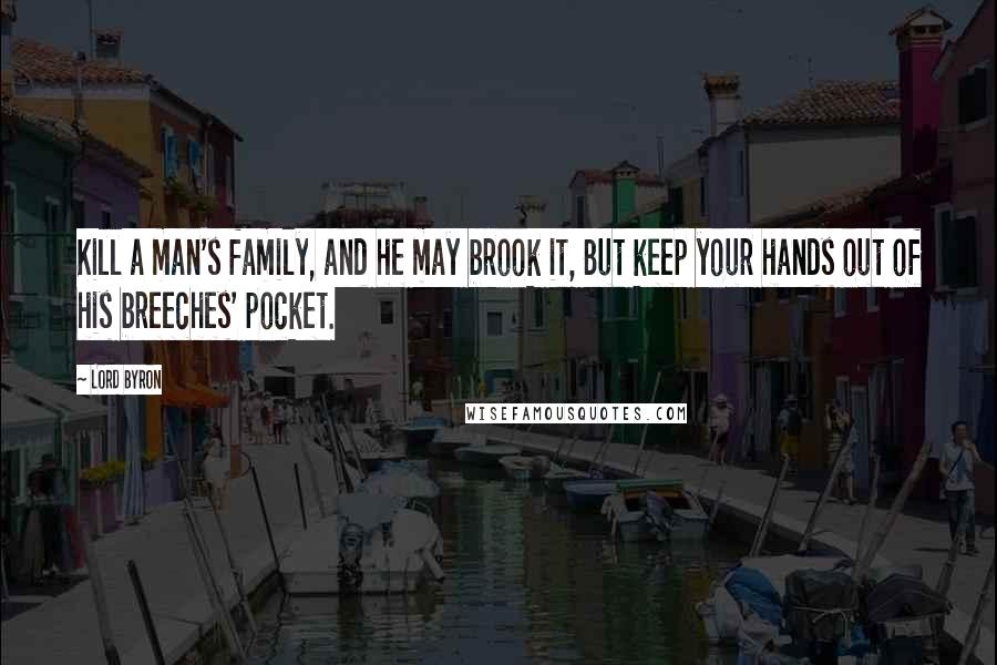 Lord Byron Quotes: Kill a man's family, and he may brook it, But keep your hands out of his breeches' pocket.