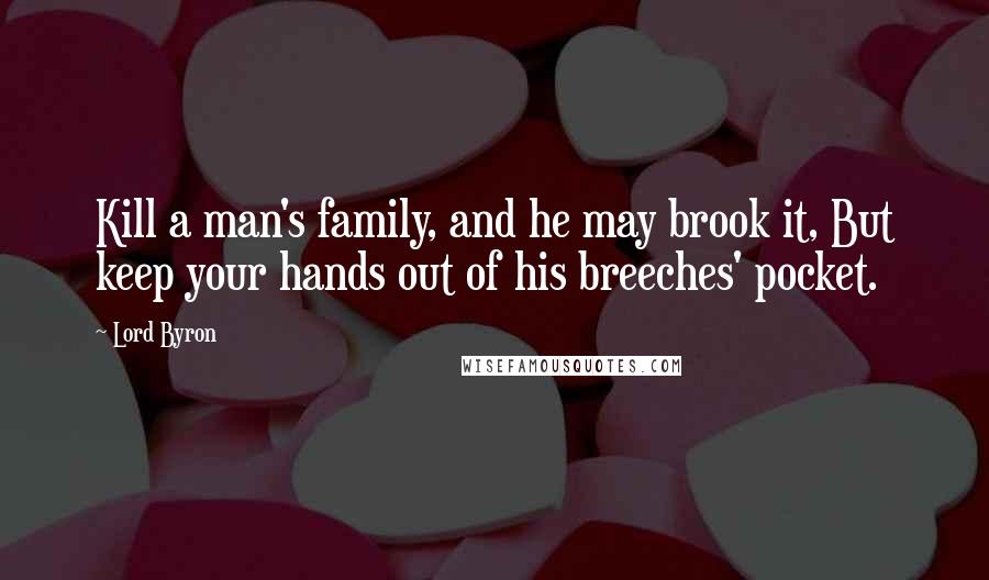 Lord Byron Quotes: Kill a man's family, and he may brook it, But keep your hands out of his breeches' pocket.