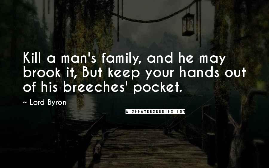 Lord Byron Quotes: Kill a man's family, and he may brook it, But keep your hands out of his breeches' pocket.
