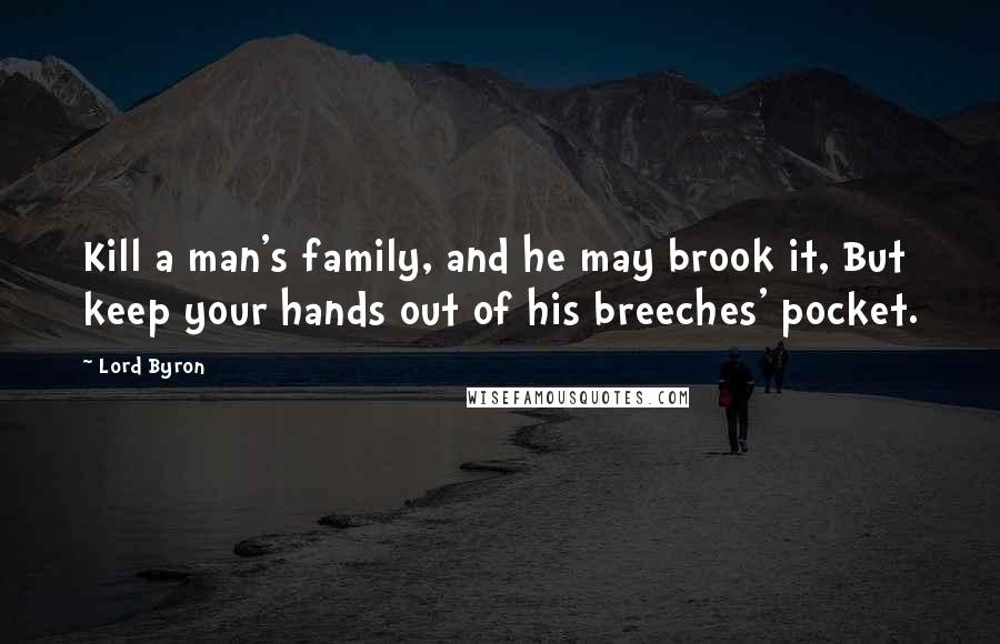 Lord Byron Quotes: Kill a man's family, and he may brook it, But keep your hands out of his breeches' pocket.