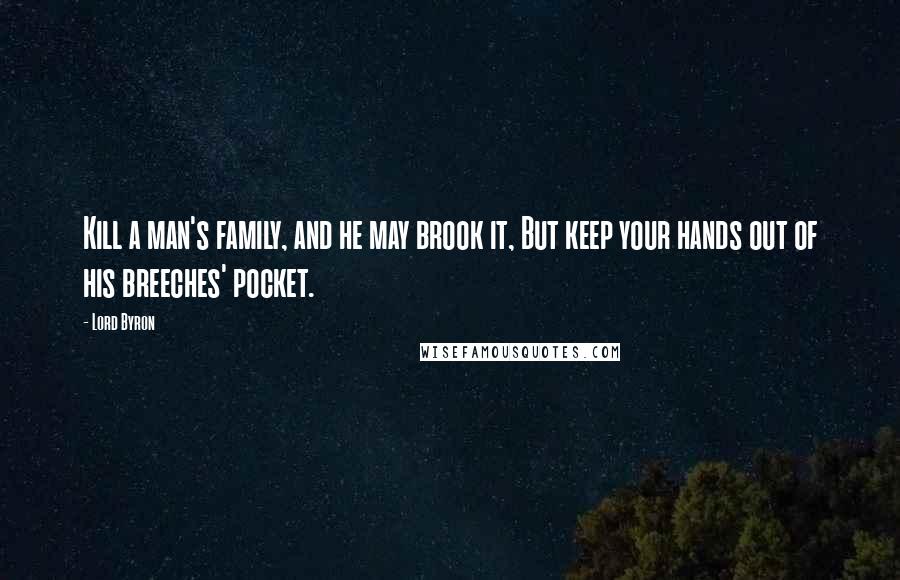 Lord Byron Quotes: Kill a man's family, and he may brook it, But keep your hands out of his breeches' pocket.
