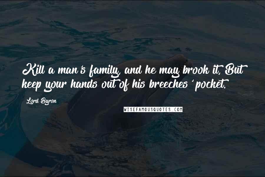 Lord Byron Quotes: Kill a man's family, and he may brook it, But keep your hands out of his breeches' pocket.