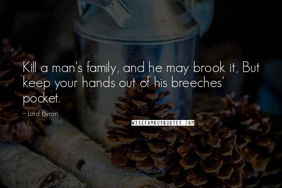 Lord Byron Quotes: Kill a man's family, and he may brook it, But keep your hands out of his breeches' pocket.