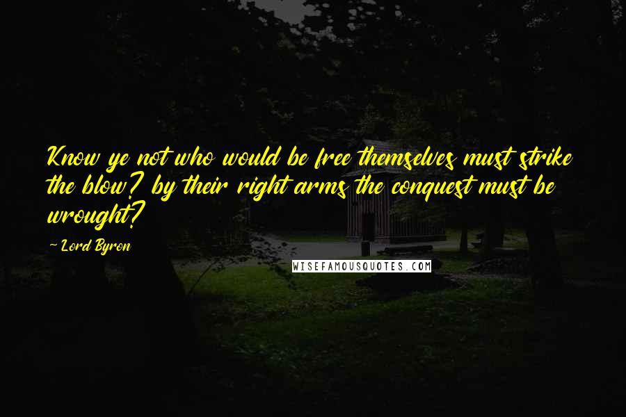 Lord Byron Quotes: Know ye not who would be free themselves must strike the blow? by their right arms the conquest must be wrought?