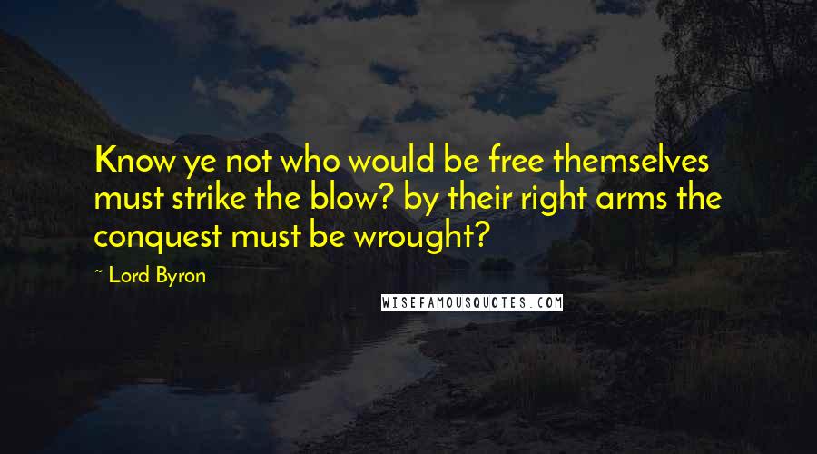 Lord Byron Quotes: Know ye not who would be free themselves must strike the blow? by their right arms the conquest must be wrought?