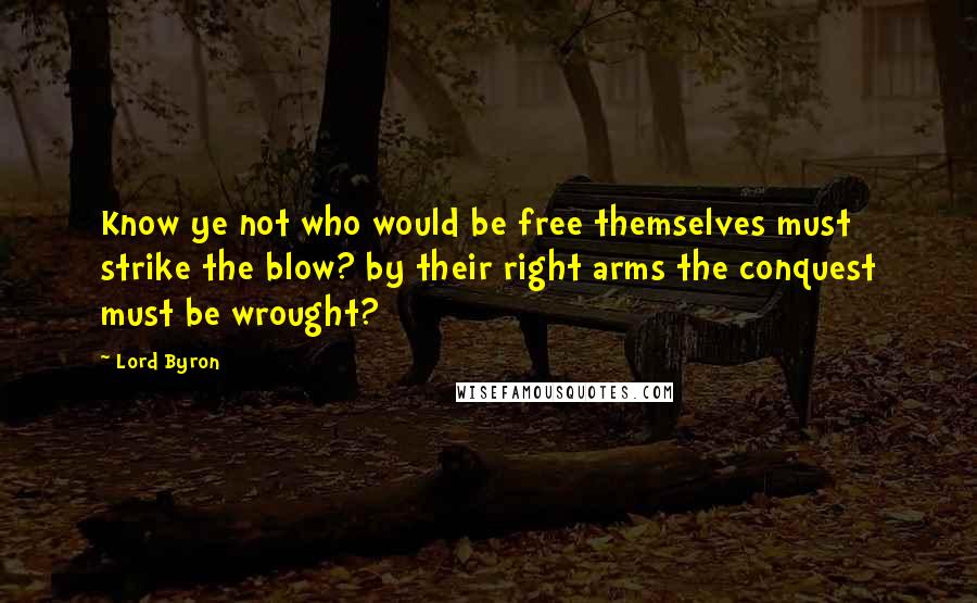 Lord Byron Quotes: Know ye not who would be free themselves must strike the blow? by their right arms the conquest must be wrought?
