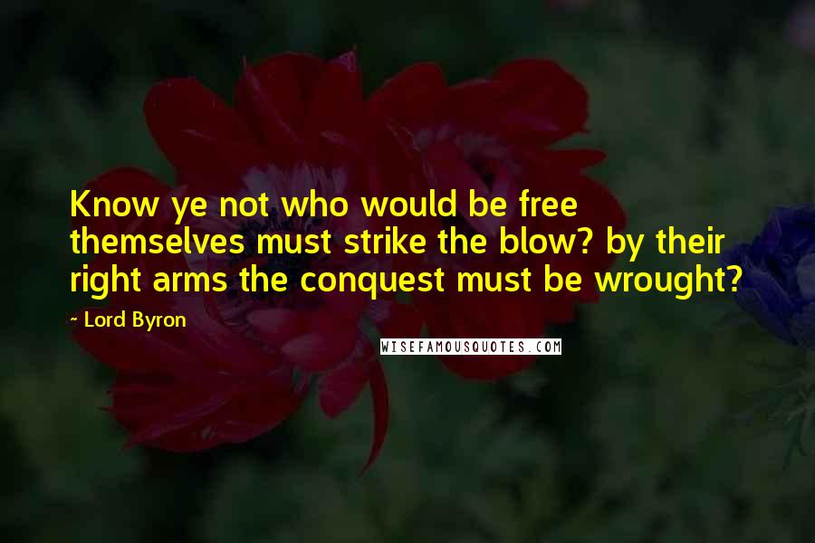 Lord Byron Quotes: Know ye not who would be free themselves must strike the blow? by their right arms the conquest must be wrought?