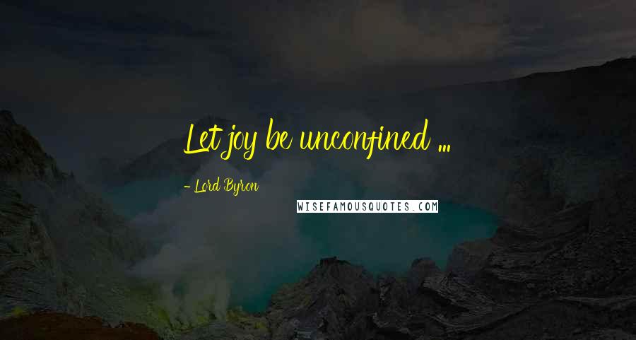 Lord Byron Quotes: Let joy be unconfined ...