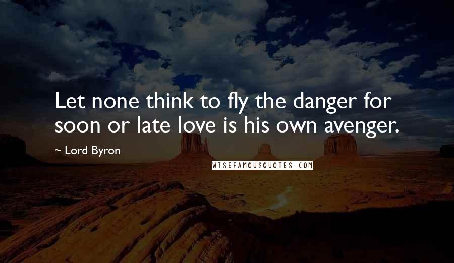 Lord Byron Quotes: Let none think to fly the danger for soon or late love is his own avenger.