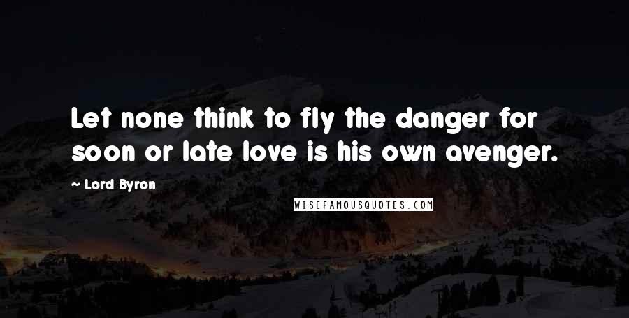Lord Byron Quotes: Let none think to fly the danger for soon or late love is his own avenger.