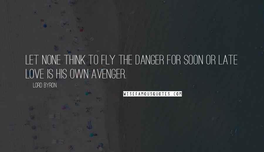 Lord Byron Quotes: Let none think to fly the danger for soon or late love is his own avenger.