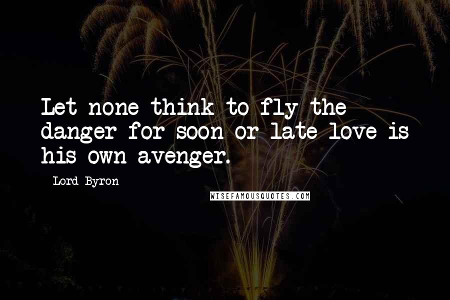 Lord Byron Quotes: Let none think to fly the danger for soon or late love is his own avenger.