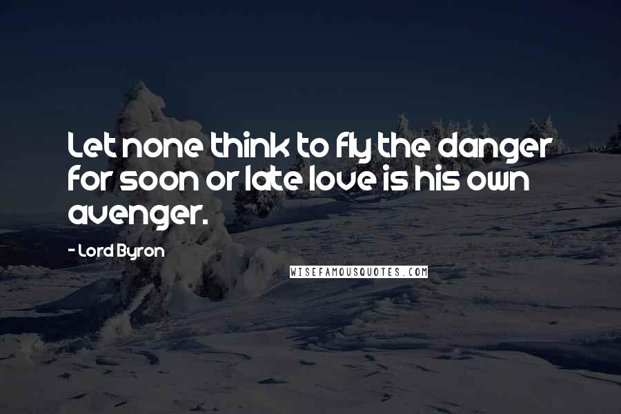 Lord Byron Quotes: Let none think to fly the danger for soon or late love is his own avenger.