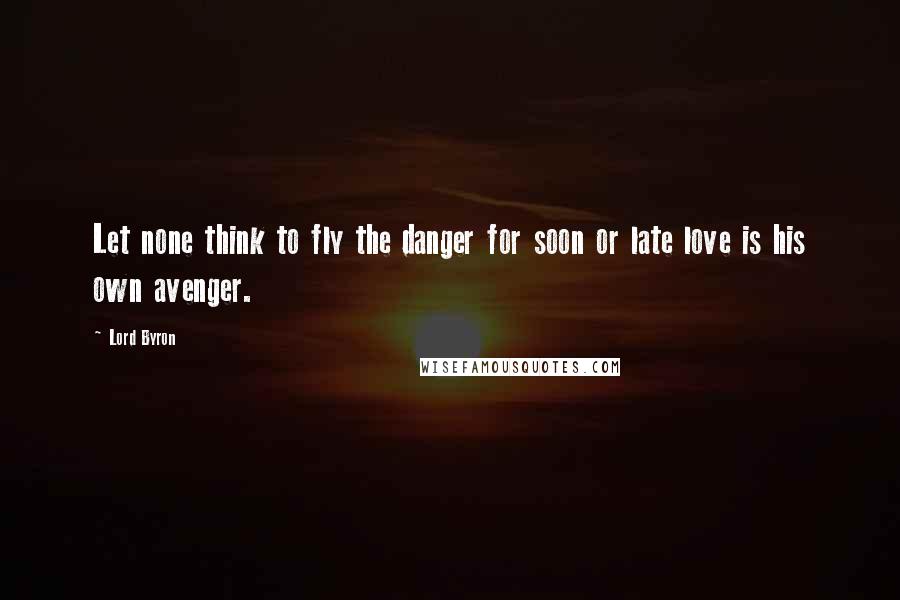 Lord Byron Quotes: Let none think to fly the danger for soon or late love is his own avenger.