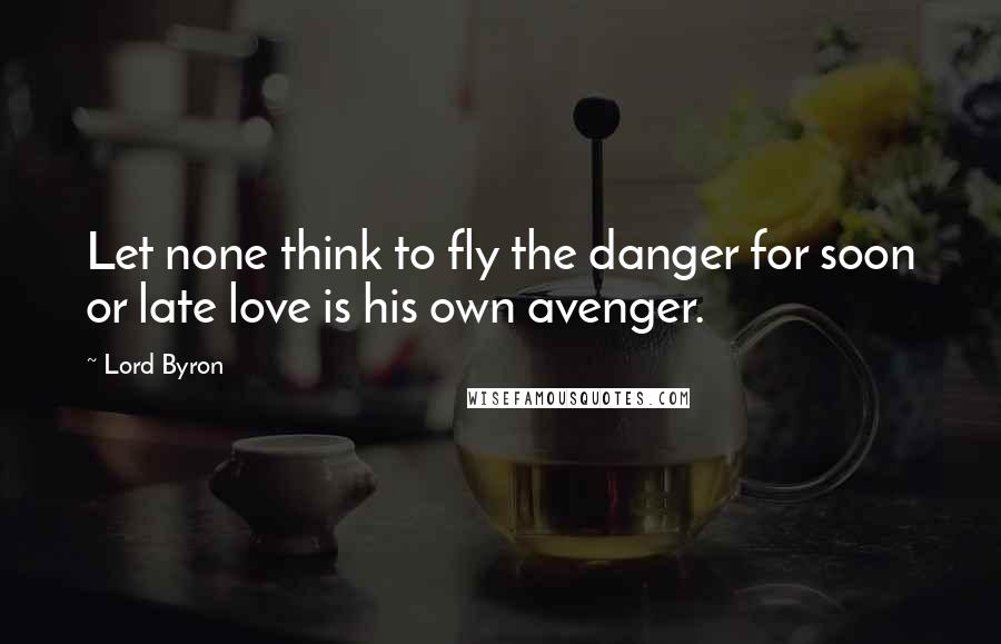 Lord Byron Quotes: Let none think to fly the danger for soon or late love is his own avenger.