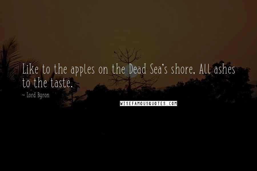 Lord Byron Quotes: Like to the apples on the Dead Sea's shore, All ashes to the taste.