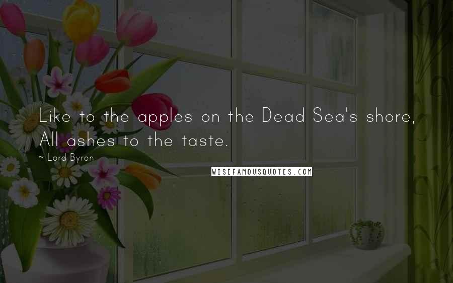 Lord Byron Quotes: Like to the apples on the Dead Sea's shore, All ashes to the taste.