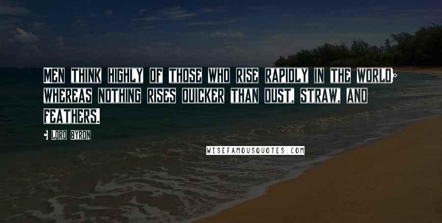 Lord Byron Quotes: Men think highly of those who rise rapidly in the world; whereas nothing rises quicker than dust, straw, and feathers.