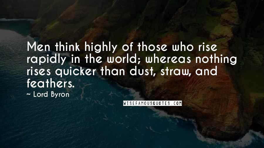 Lord Byron Quotes: Men think highly of those who rise rapidly in the world; whereas nothing rises quicker than dust, straw, and feathers.