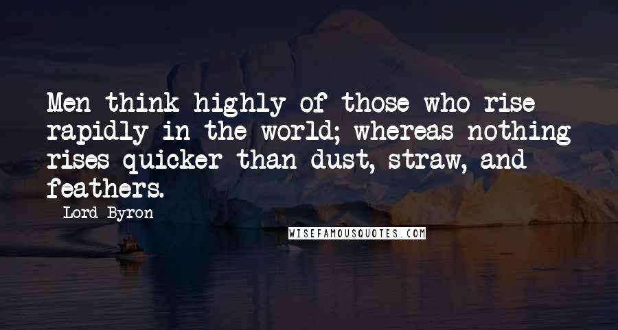 Lord Byron Quotes: Men think highly of those who rise rapidly in the world; whereas nothing rises quicker than dust, straw, and feathers.