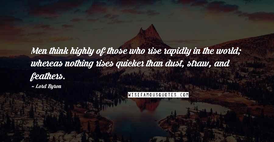 Lord Byron Quotes: Men think highly of those who rise rapidly in the world; whereas nothing rises quicker than dust, straw, and feathers.