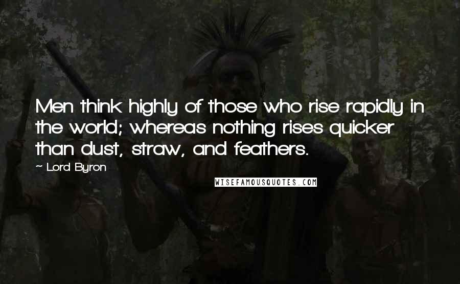Lord Byron Quotes: Men think highly of those who rise rapidly in the world; whereas nothing rises quicker than dust, straw, and feathers.