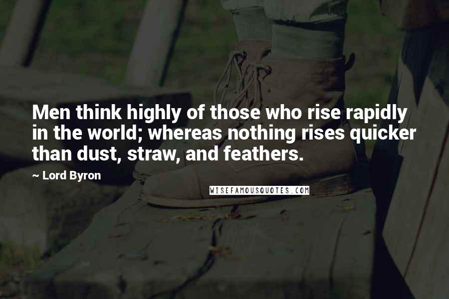 Lord Byron Quotes: Men think highly of those who rise rapidly in the world; whereas nothing rises quicker than dust, straw, and feathers.