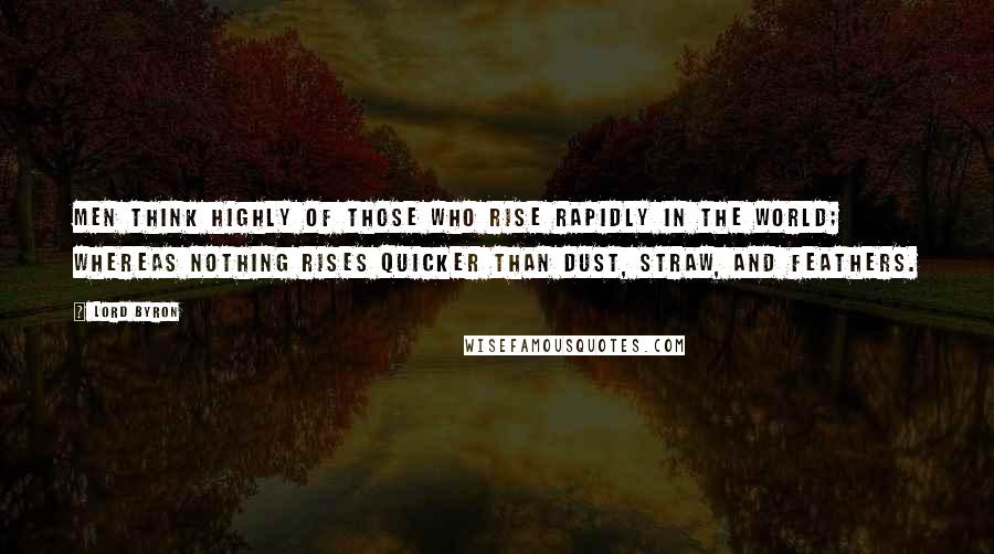 Lord Byron Quotes: Men think highly of those who rise rapidly in the world; whereas nothing rises quicker than dust, straw, and feathers.