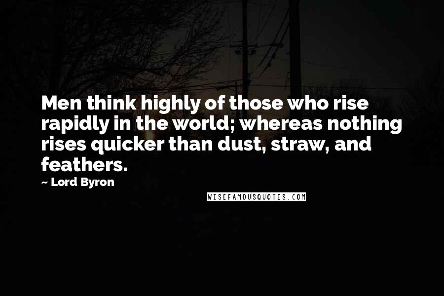 Lord Byron Quotes: Men think highly of those who rise rapidly in the world; whereas nothing rises quicker than dust, straw, and feathers.