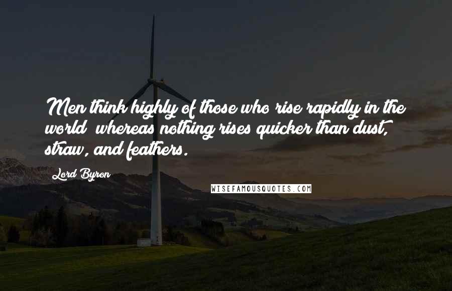 Lord Byron Quotes: Men think highly of those who rise rapidly in the world; whereas nothing rises quicker than dust, straw, and feathers.