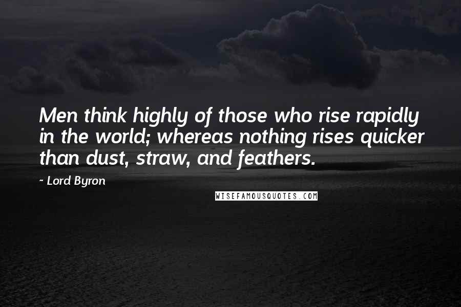 Lord Byron Quotes: Men think highly of those who rise rapidly in the world; whereas nothing rises quicker than dust, straw, and feathers.