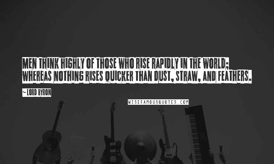 Lord Byron Quotes: Men think highly of those who rise rapidly in the world; whereas nothing rises quicker than dust, straw, and feathers.