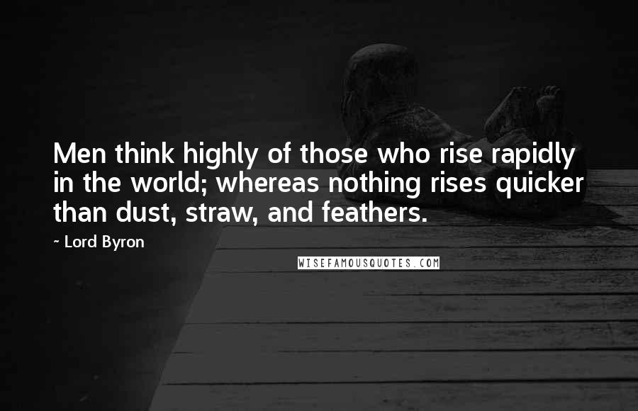 Lord Byron Quotes: Men think highly of those who rise rapidly in the world; whereas nothing rises quicker than dust, straw, and feathers.