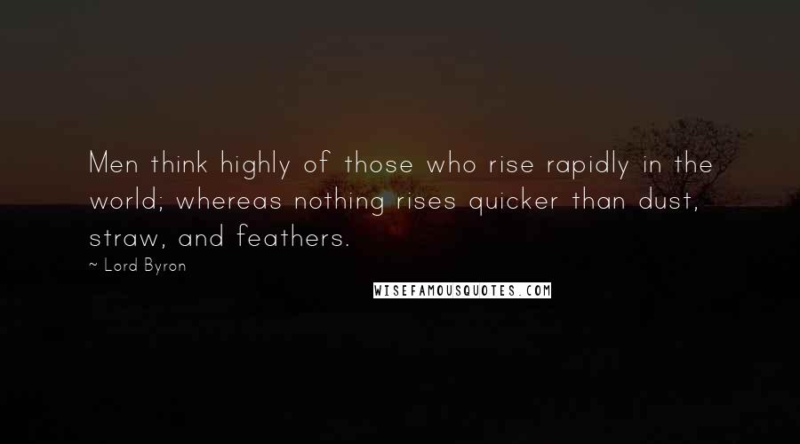 Lord Byron Quotes: Men think highly of those who rise rapidly in the world; whereas nothing rises quicker than dust, straw, and feathers.