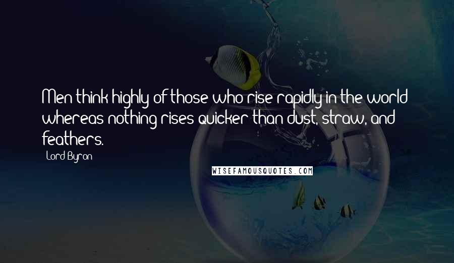 Lord Byron Quotes: Men think highly of those who rise rapidly in the world; whereas nothing rises quicker than dust, straw, and feathers.