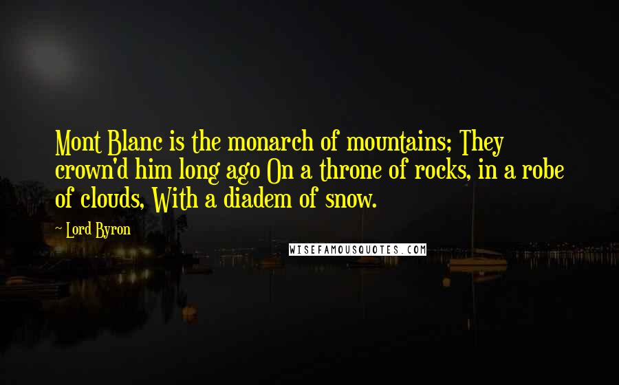 Lord Byron Quotes: Mont Blanc is the monarch of mountains; They crown'd him long ago On a throne of rocks, in a robe of clouds, With a diadem of snow.