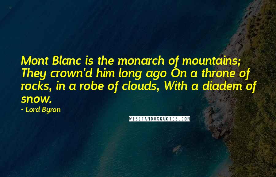 Lord Byron Quotes: Mont Blanc is the monarch of mountains; They crown'd him long ago On a throne of rocks, in a robe of clouds, With a diadem of snow.
