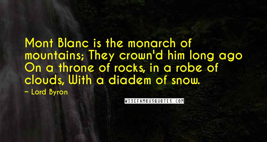 Lord Byron Quotes: Mont Blanc is the monarch of mountains; They crown'd him long ago On a throne of rocks, in a robe of clouds, With a diadem of snow.