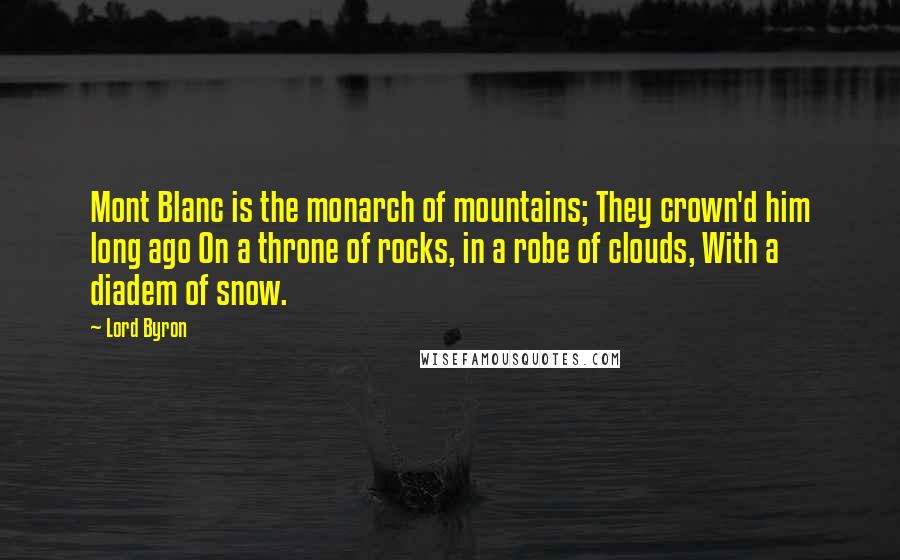 Lord Byron Quotes: Mont Blanc is the monarch of mountains; They crown'd him long ago On a throne of rocks, in a robe of clouds, With a diadem of snow.