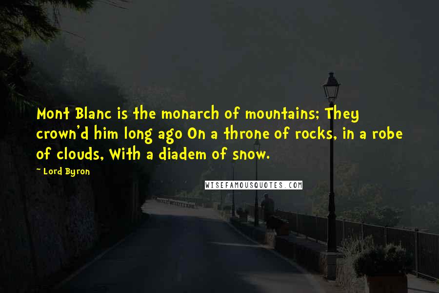 Lord Byron Quotes: Mont Blanc is the monarch of mountains; They crown'd him long ago On a throne of rocks, in a robe of clouds, With a diadem of snow.