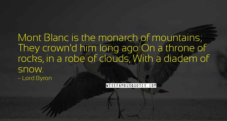 Lord Byron Quotes: Mont Blanc is the monarch of mountains; They crown'd him long ago On a throne of rocks, in a robe of clouds, With a diadem of snow.
